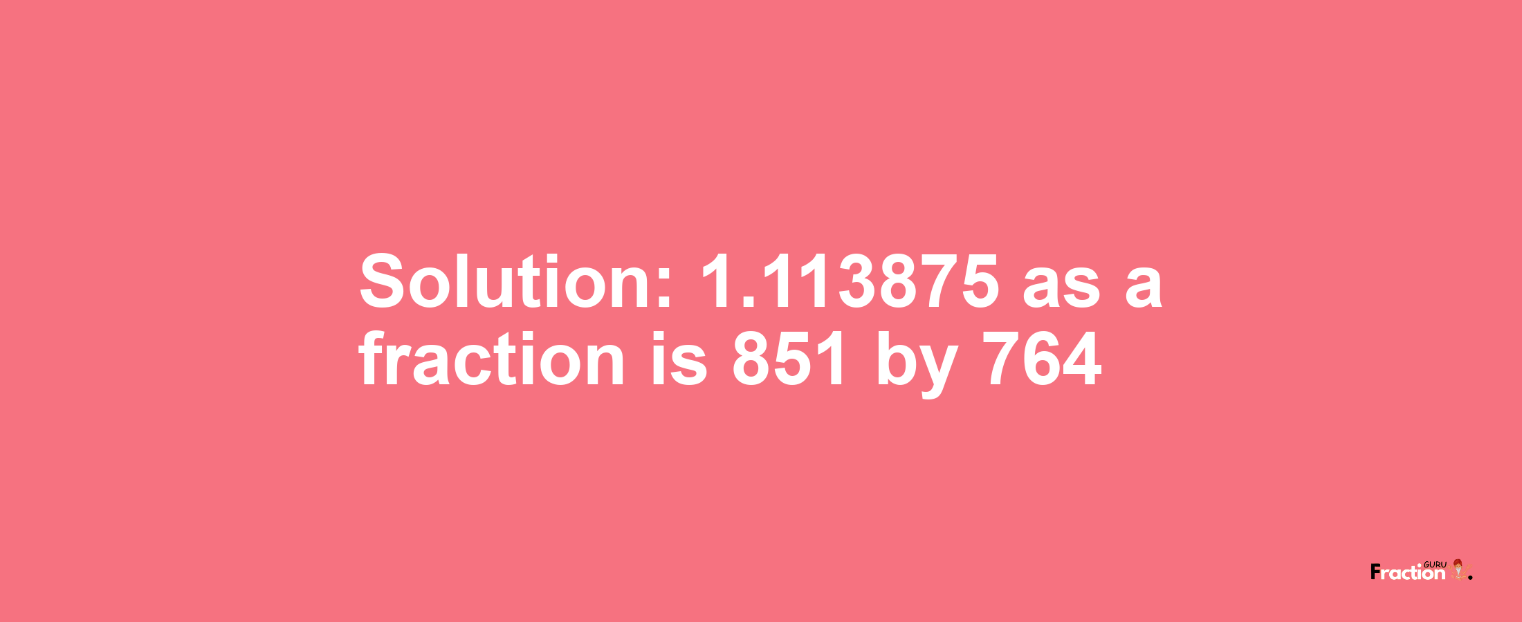 Solution:1.113875 as a fraction is 851/764